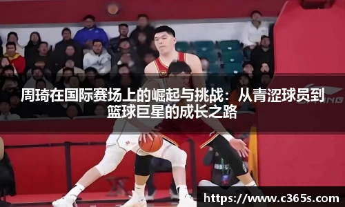 周琦在国际赛场上的崛起与挑战：从青涩球员到篮球巨星的成长之路